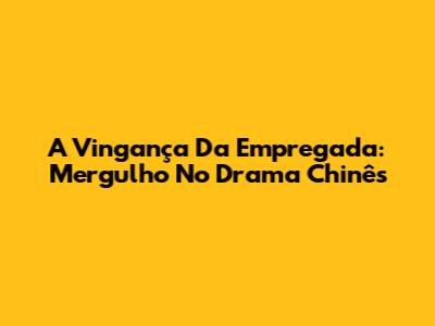 A Vingança Da Empregada: Mergulho No Drama Chinês