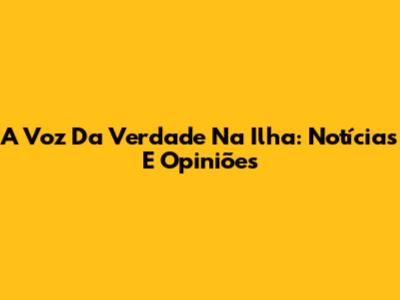 A Voz Da Verdade Na Ilha: Notícias E Opiniões