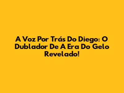 A Voz Por Trás Do Diego: O Dublador De 'A Era Do Gelo' Revelado!