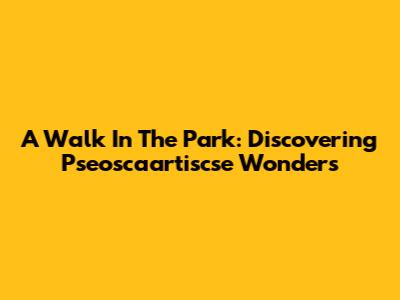 A Walk In The Park: Discovering Pseoscaartiscse Wonders