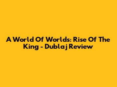 A World Of Worlds: Rise Of The King - Dublaj Review