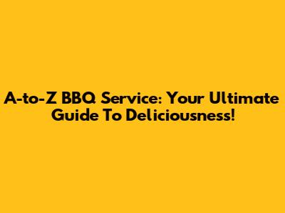 A-to-Z BBQ Service: Your Ultimate Guide To Deliciousness!