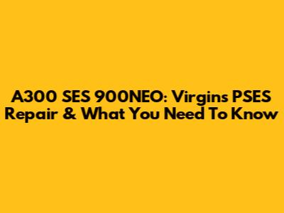 A300 SES 900NEO: Virgin's PSES Repair & What You Need To Know