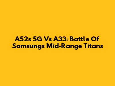 A52s 5G Vs A33: Battle Of Samsung's Mid-Range Titans