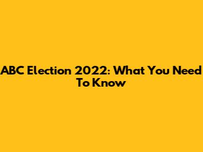ABC Election 2022: What You Need To Know