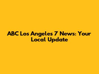ABC Los Angeles 7 News: Your Local Update