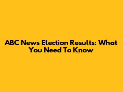 ABC News Election Results: What You Need To Know