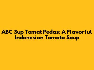 ABC Sup Tomat Pedas: A Flavorful Indonesian Tomato Soup