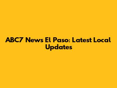 ABC7 News El Paso: Latest Local Updates