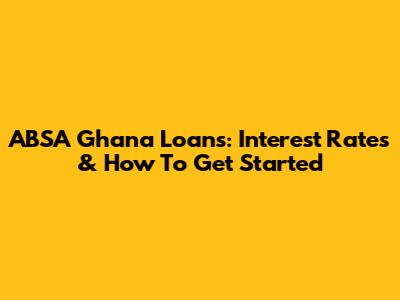 ABSA Ghana Loans: Interest Rates & How To Get Started