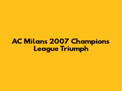 AC Milan's 2007 Champions League Triumph