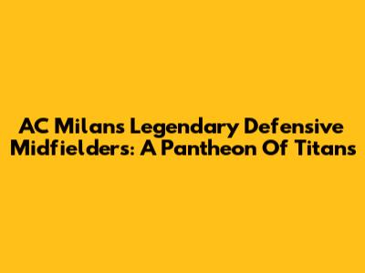AC Milan's Legendary Defensive Midfielders: A Pantheon Of Titans