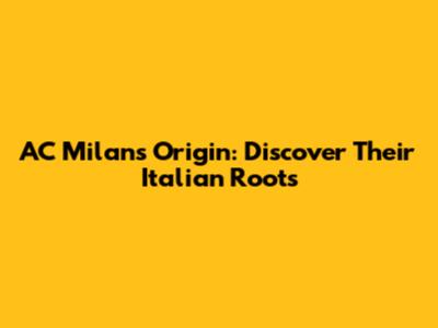 AC Milan's Origin: Discover Their Italian Roots