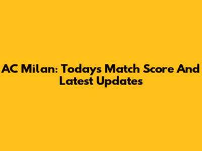 AC Milan: Today's Match Score And Latest Updates