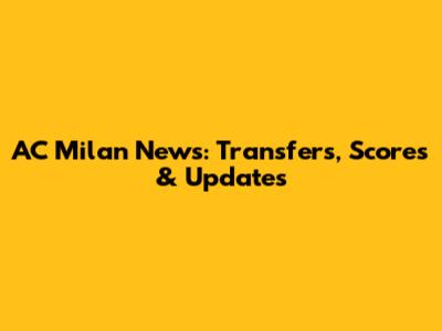 AC Milan News: Transfers, Scores & Updates