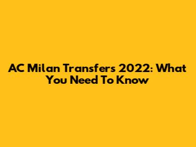 AC Milan Transfers 2022: What You Need To Know
