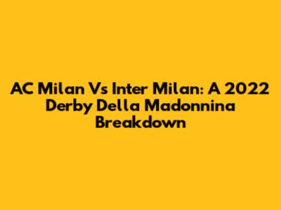 AC Milan Vs Inter Milan: A 2022 Derby Della Madonnina Breakdown