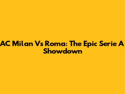 AC Milan Vs Roma: The Epic Serie A Showdown