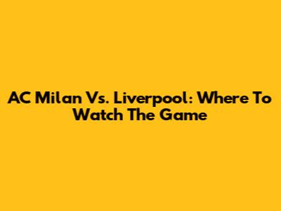 AC Milan Vs. Liverpool: Where To Watch The Game