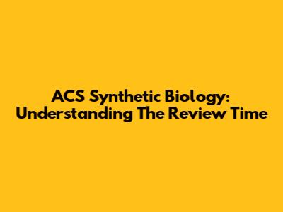 ACS Synthetic Biology: Understanding The Review Time