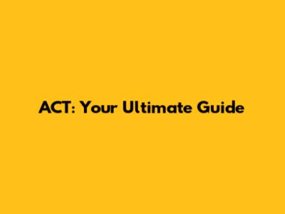 ACT: Your Ultimate Guide