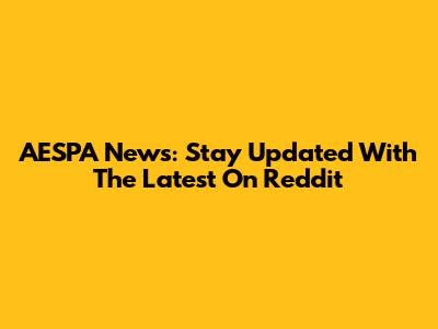 AESPA News: Stay Updated With The Latest On Reddit