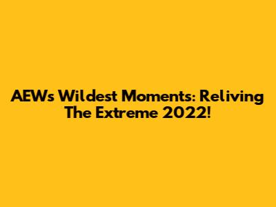 AEW's Wildest Moments: Reliving The Extreme 2022!