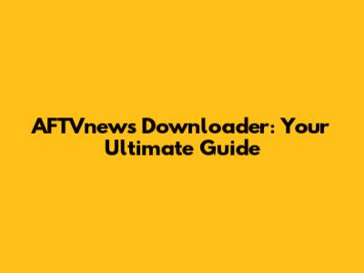 AFTVnews Downloader: Your Ultimate Guide