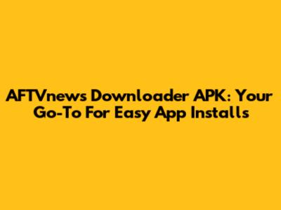 AFTVnews Downloader APK: Your Go-To For Easy App Installs
