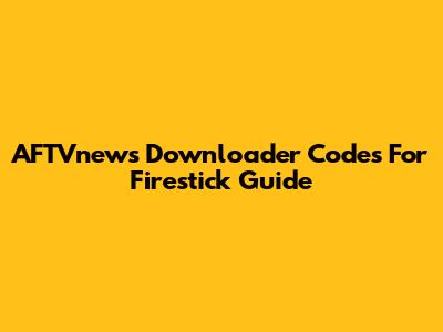 AFTVnews Downloader Codes For Firestick Guide