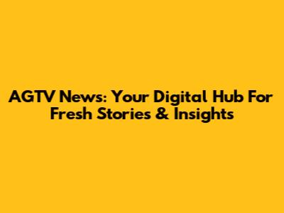 AGTV News: Your Digital Hub For Fresh Stories & Insights
