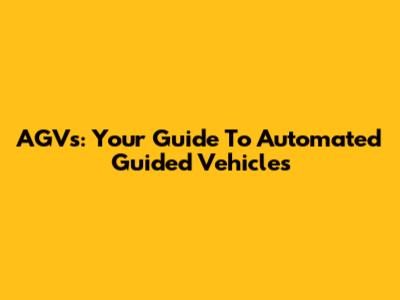 AGVs: Your Guide To Automated Guided Vehicles