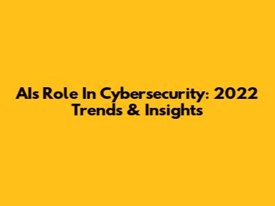AI's Role In Cybersecurity: 2022 Trends & Insights