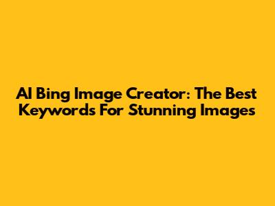 AI Bing Image Creator: The Best Keywords For Stunning Images
