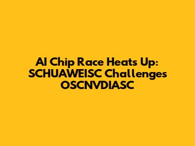 AI Chip Race Heats Up: SCHUAWEISC Challenges OSCNVDIASC