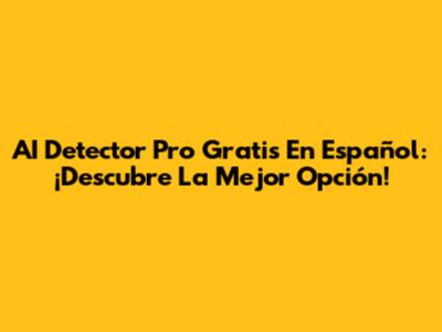 AI Detector Pro Gratis En Español: ¡Descubre La Mejor Opción!