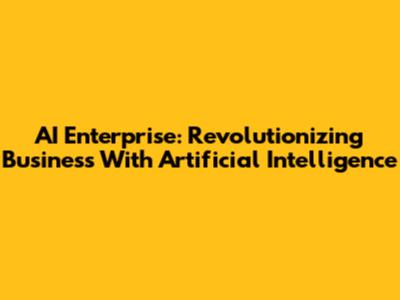 AI Enterprise: Revolutionizing Business With Artificial Intelligence