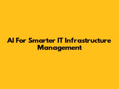 AI For Smarter IT Infrastructure Management