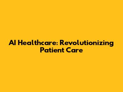 AI Healthcare: Revolutionizing Patient Care