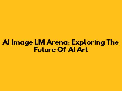 AI Image LM Arena: Exploring The Future Of AI Art
