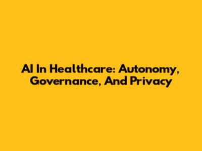 AI In Healthcare: Autonomy, Governance, And Privacy