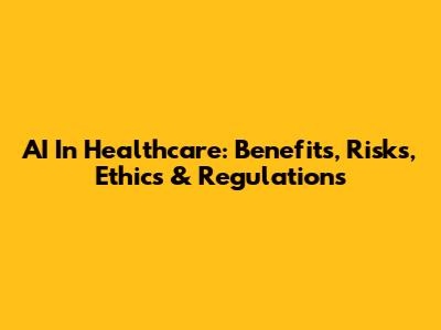 AI In Healthcare: Benefits, Risks, Ethics & Regulations