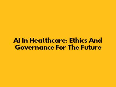 AI In Healthcare: Ethics And Governance For The Future