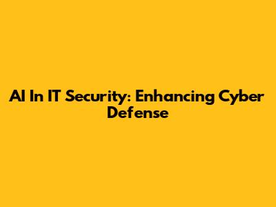 AI In IT Security: Enhancing Cyber Defense