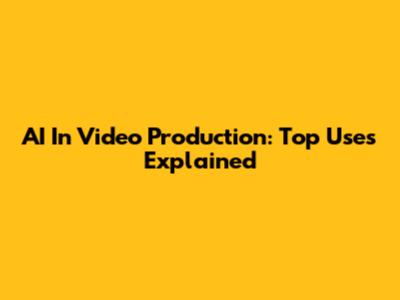 AI In Video Production: Top Uses Explained