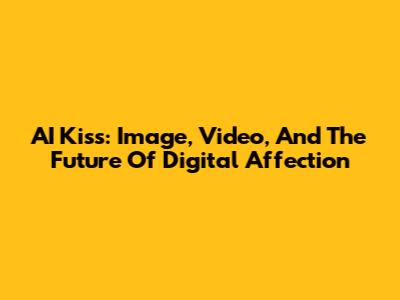 AI Kiss: Image, Video, And The Future Of Digital Affection