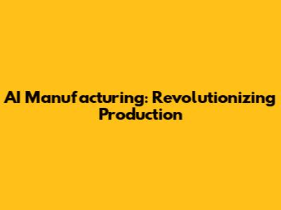 AI Manufacturing: Revolutionizing Production