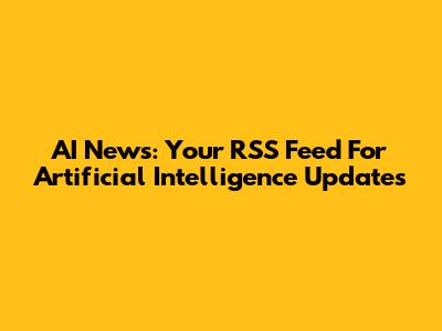 AI News: Your RSS Feed For Artificial Intelligence Updates