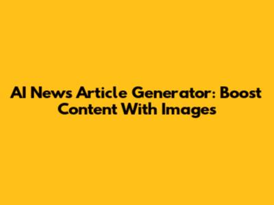 AI News Article Generator: Boost Content With Images
