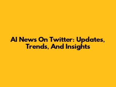 AI News On Twitter: Updates, Trends, And Insights